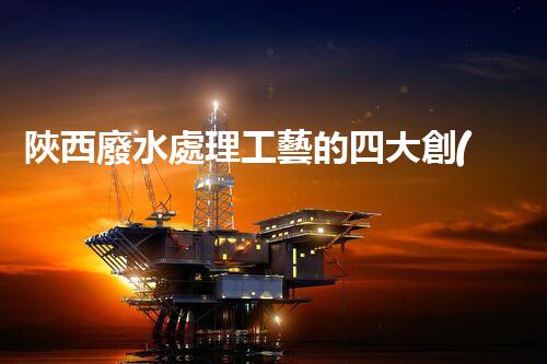 陜西廢水處理工藝的四大創(chuàng)新技術(shù)揭秘！